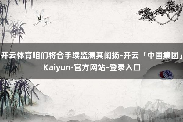 开云体育咱们将合手续监测其阐扬-开云「中国集团」Kaiyun·官方网站-登录入口