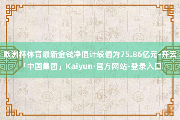 欧洲杯体育最新金钱净值计较值为75.86亿元-开云「中国集团」Kaiyun·官方网站-登录入口