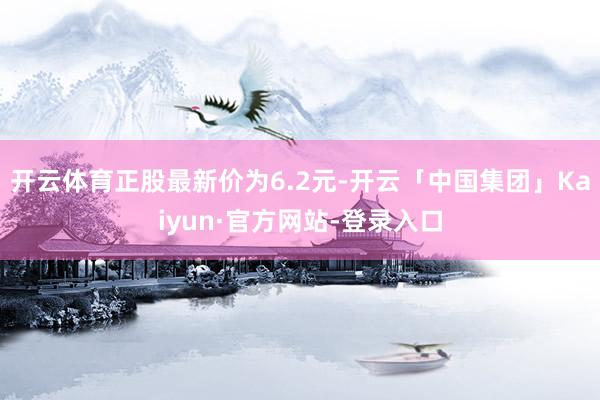开云体育正股最新价为6.2元-开云「中国集团」Kaiyun·官方网站-登录入口