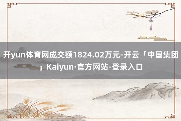 开yun体育网成交额1824.02万元-开云「中国集团」Kaiyun·官方网站-登录入口