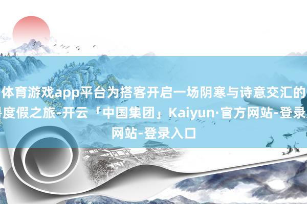 体育游戏app平台为搭客开启一场阴寒与诗意交汇的避暑度假之旅-开云「中国集团」Kaiyun·官方网站-登录入口