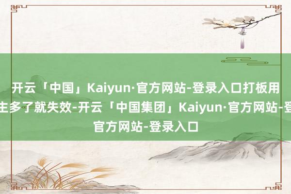 开云「中国」Kaiyun·官方网站-登录入口打板用的东谈主多了就失效-开云「中国集团」Kaiyun·官方网站-登录入口