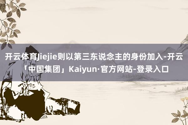 开云体育Jiejie则以第三东说念主的身份加入-开云「中国集团」Kaiyun·官方网站-登录入口