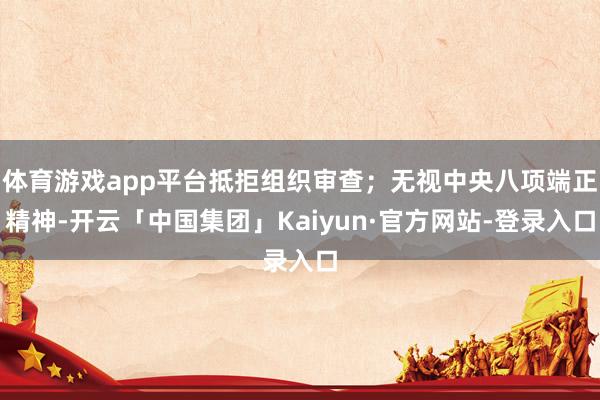 体育游戏app平台抵拒组织审查；无视中央八项端正精神-开云「中国集团」Kaiyun·官方网站-登录入口