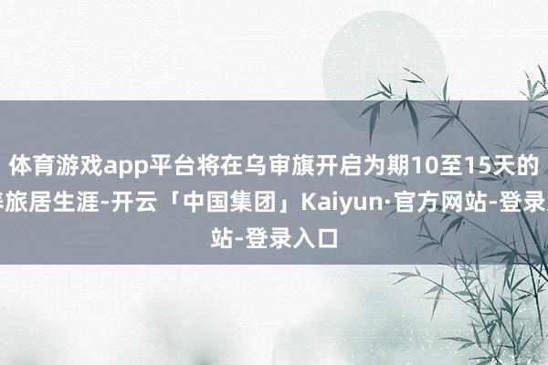 体育游戏app平台将在乌审旗开启为期10至15天的康养旅居生涯-开云「中国集团」Kaiyun·官方网站-登录入口