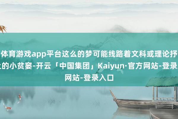 体育游戏app平台这么的梦可能线路着文科或理论抒发上的小贫窭-开云「中国集团」Kaiyun·官方网站-登录入口