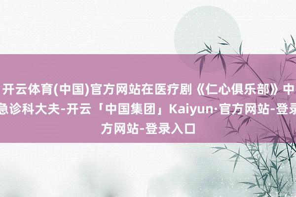 开云体育(中国)官方网站在医疗剧《仁心俱乐部》中转演急诊科大夫-开云「中国集团」Kaiyun·官方网站-登录入口