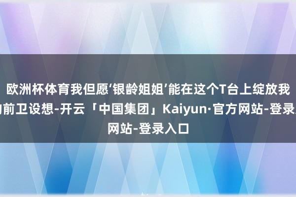 欧洲杯体育我但愿‘银龄姐姐’能在这个T台上绽放我方的前卫设想-开云「中国集团」Kaiyun·官方网站-登录入口
