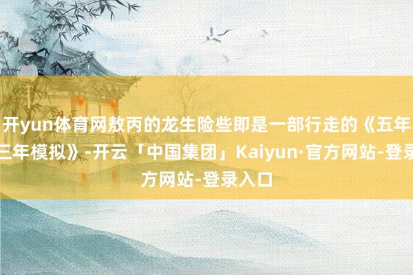 开yun体育网敖丙的龙生险些即是一部行走的《五年高考三年模拟》-开云「中国集团」Kaiyun·官方网站-登录入口