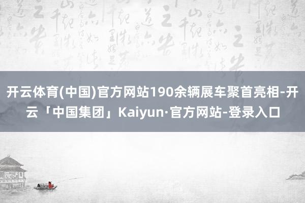 开云体育(中国)官方网站190余辆展车聚首亮相-开云「中国集团」Kaiyun·官方网站-登录入口
