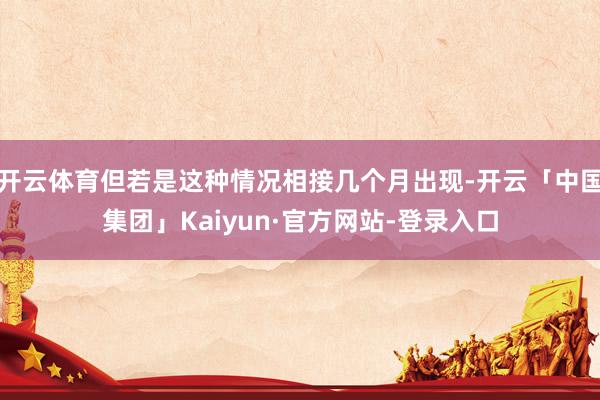 开云体育但若是这种情况相接几个月出现-开云「中国集团」Kaiyun·官方网站-登录入口