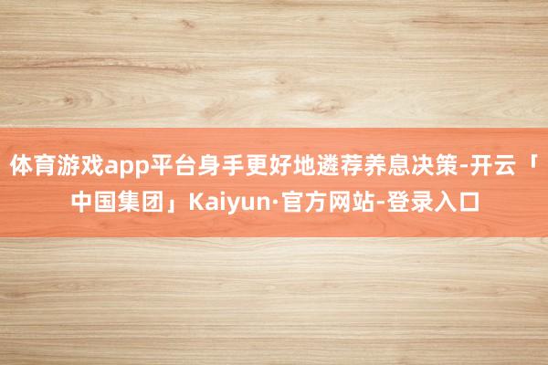 体育游戏app平台身手更好地遴荐养息决策-开云「中国集团」Kaiyun·官方网站-登录入口
