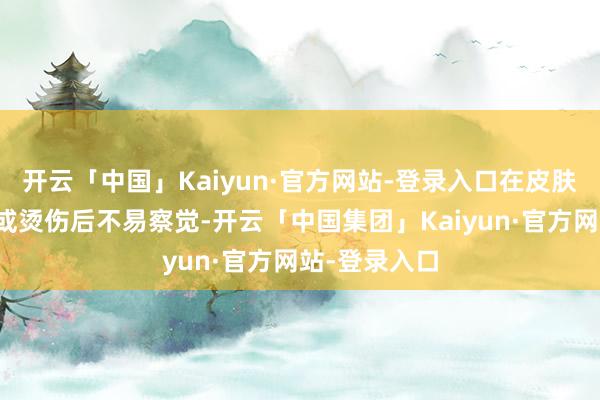 开云「中国」Kaiyun·官方网站-登录入口在皮肤擦伤、刺伤或烫伤后不易察觉-开云「中国集团」Kaiyun·官方网站-登录入口