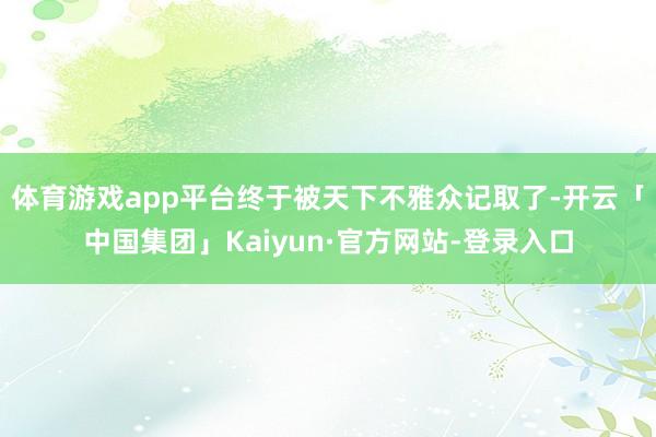 体育游戏app平台终于被天下不雅众记取了-开云「中国集团」Kaiyun·官方网站-登录入口